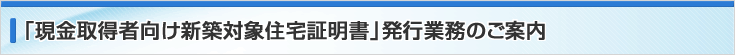 「現金取得者向け新築対象住宅証明書」発行業務のご案内